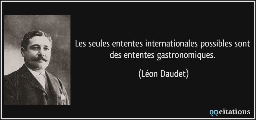 Les seules ententes internationales possibles sont des ententes gastronomiques.  - Léon Daudet