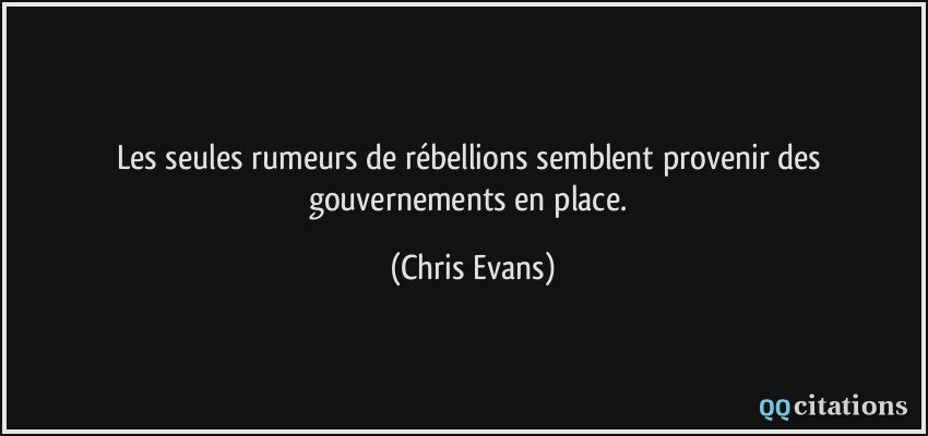 Les seules rumeurs de rébellions semblent provenir des gouvernements en place.  - Chris Evans