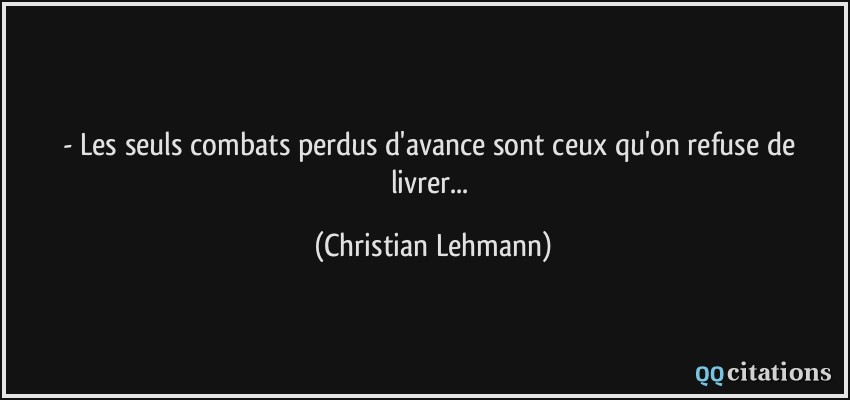 - Les seuls combats perdus d'avance sont ceux qu'on refuse de livrer...  - Christian Lehmann