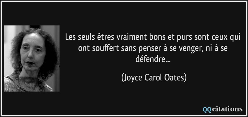 Les seuls êtres vraiment bons et purs sont ceux qui ont souffert sans penser à se venger, ni à se défendre...  - Joyce Carol Oates