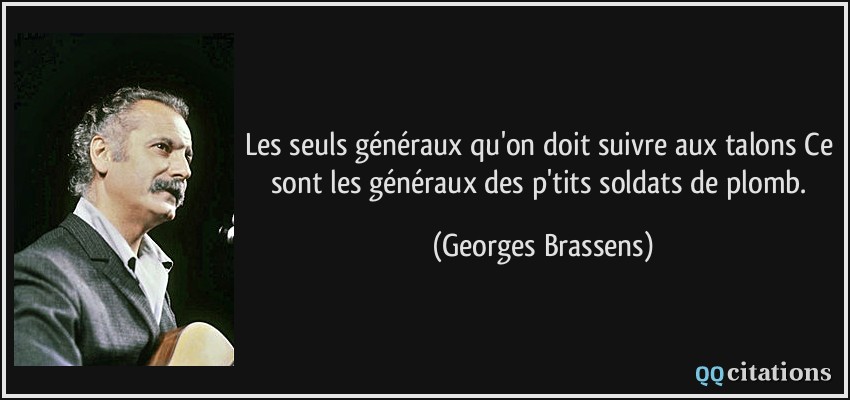 Les seuls généraux qu'on doit suivre aux talons Ce sont les généraux des p'tits soldats de plomb.  - Georges Brassens