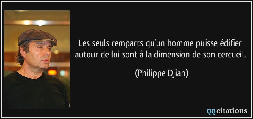 Les seuls remparts qu'un homme puisse édifier autour de lui sont à la dimension de son cercueil.  - Philippe Djian