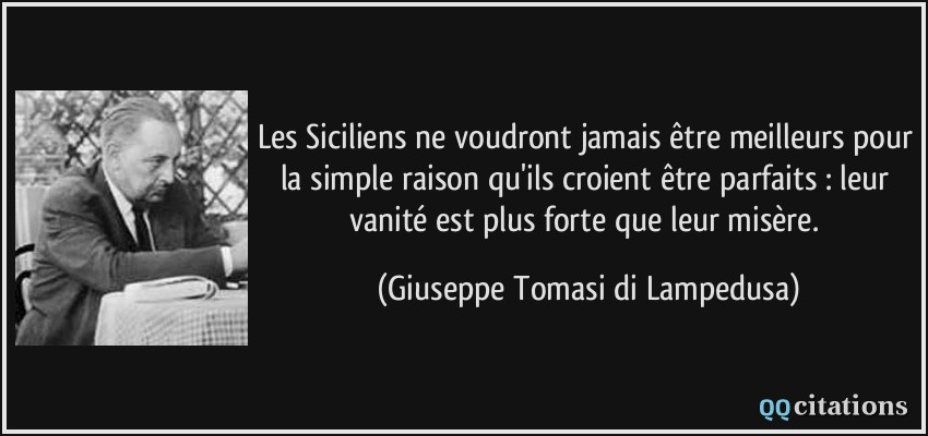 Les Siciliens ne voudront jamais être meilleurs pour la simple raison qu'ils croient être parfaits : leur vanité est plus forte que leur misère.  - Giuseppe Tomasi di Lampedusa