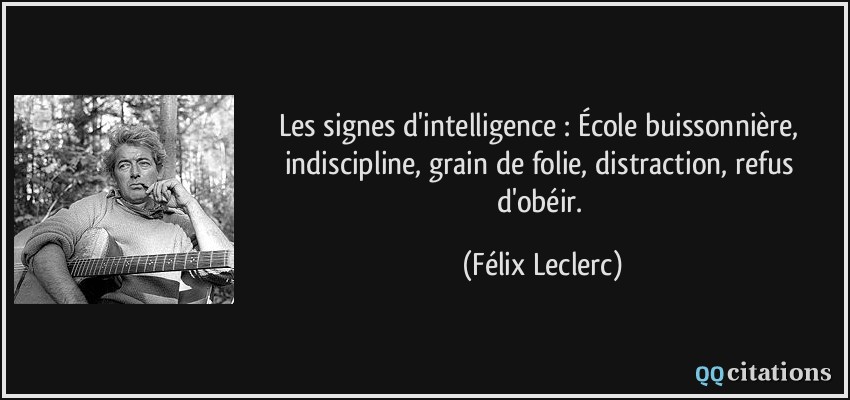 Les signes d'intelligence : École buissonnière, indiscipline, grain de folie, distraction, refus d'obéir.  - Félix Leclerc