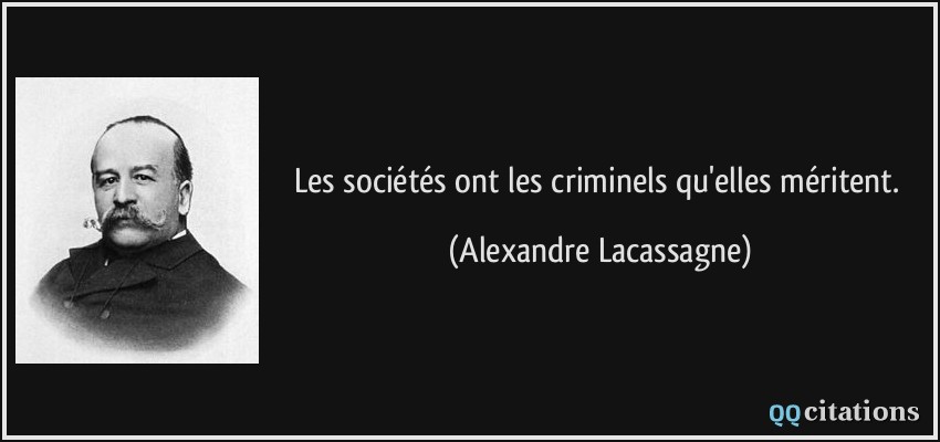 Les sociétés ont les criminels qu'elles méritent.  - Alexandre Lacassagne