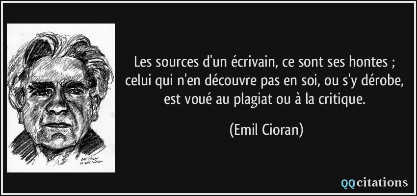 Les sources d'un écrivain, ce sont ses hontes ; celui qui n'en découvre pas en soi, ou s'y dérobe, est voué au plagiat ou à la critique.  - Emil Cioran
