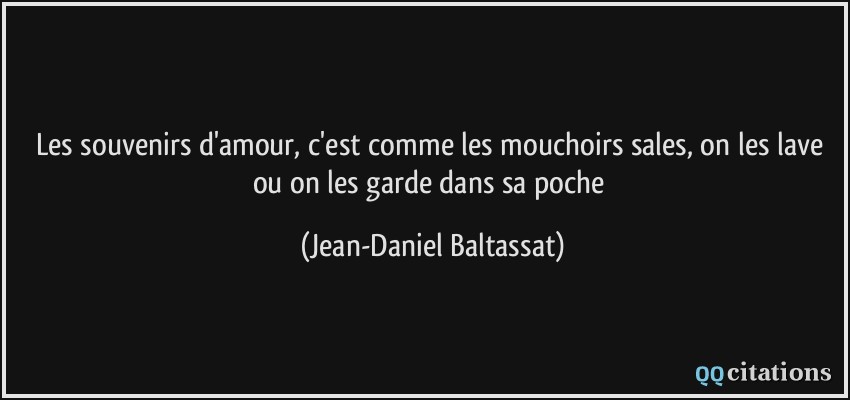 Les souvenirs d'amour, c'est comme les mouchoirs sales, on les lave ou on les garde dans sa poche  - Jean-Daniel Baltassat