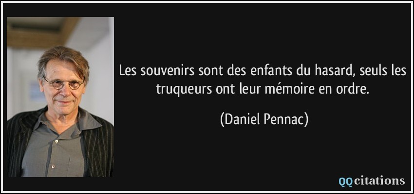 Les souvenirs sont des enfants du hasard, seuls les truqueurs ont leur mémoire en ordre.  - Daniel Pennac