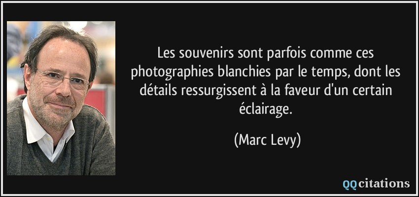 Les souvenirs sont parfois comme ces photographies blanchies par le temps, dont les détails ressurgissent à la faveur d'un certain éclairage.  - Marc Levy