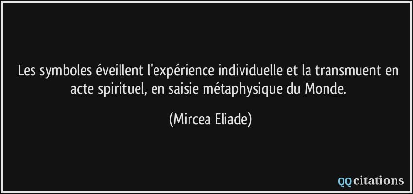 Les symboles éveillent l'expérience individuelle et la transmuent en acte spirituel, en saisie métaphysique du Monde.  - Mircea Eliade
