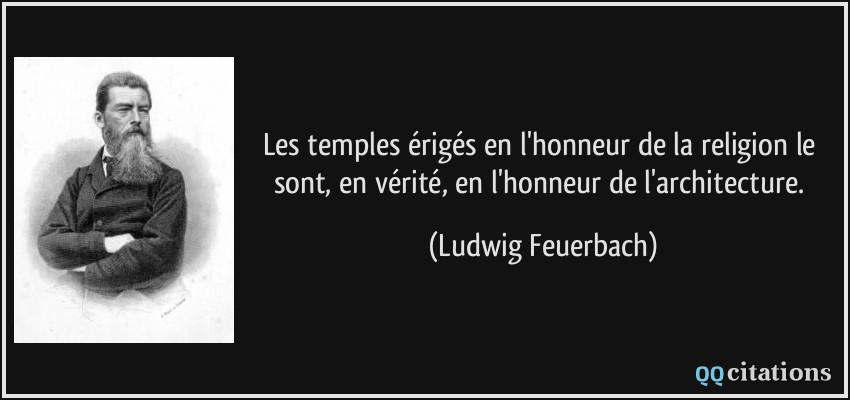 Les temples érigés en l'honneur de la religion le sont, en vérité, en l'honneur de l'architecture.  - Ludwig Feuerbach