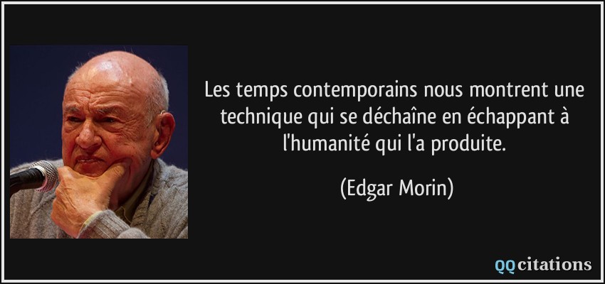 Les temps contemporains nous montrent une technique qui se déchaîne en échappant à l'humanité qui l'a produite.  - Edgar Morin