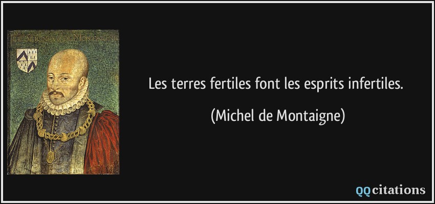 Les terres fertiles font les esprits infertiles.  - Michel de Montaigne
