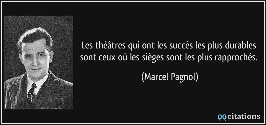 Les théâtres qui ont les succès les plus durables sont ceux où les sièges sont les plus rapprochés.  - Marcel Pagnol