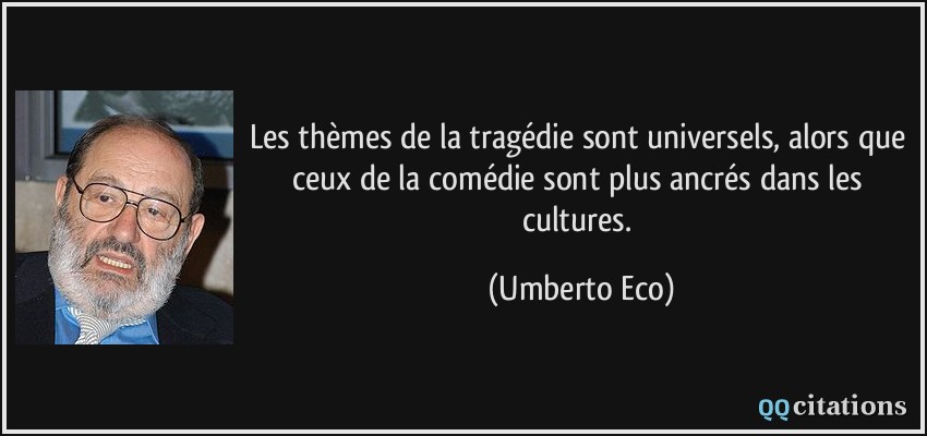 Les thèmes de la tragédie sont universels, alors que ceux de la comédie sont plus ancrés dans les cultures.  - Umberto Eco