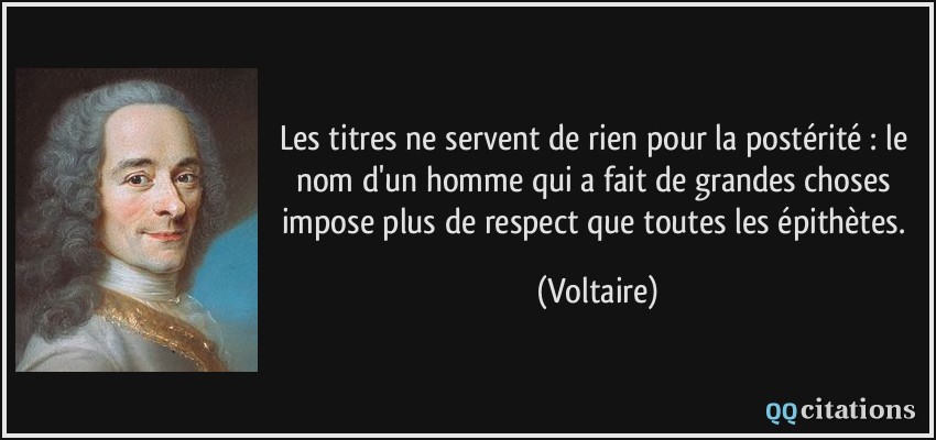 Les titres ne servent de rien pour la postérité : le nom d'un homme qui a fait de grandes choses impose plus de respect que toutes les épithètes.  - Voltaire
