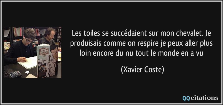 Les toiles se succédaient sur mon chevalet. Je produisais comme on respire je peux aller plus loin encore du nu tout le monde en a vu  - Xavier Coste