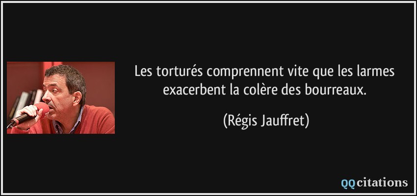Les torturés comprennent vite que les larmes exacerbent la colère des bourreaux.  - Régis Jauffret