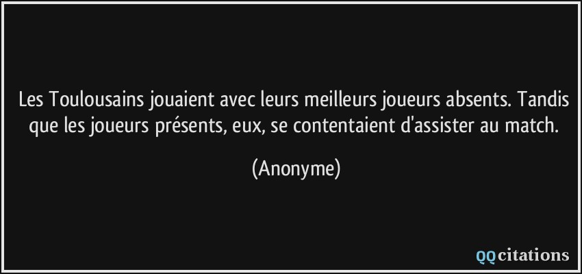 Les Toulousains jouaient avec leurs meilleurs joueurs absents. Tandis que les joueurs présents, eux, se contentaient d'assister au match.  - Anonyme