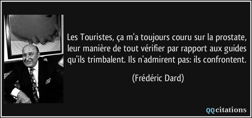 Les Touristes, ça m'a toujours couru sur la prostate, leur manière de tout vérifier par rapport aux guides qu'ils trimbalent. Ils n'admirent pas: ils confrontent.  - Frédéric Dard