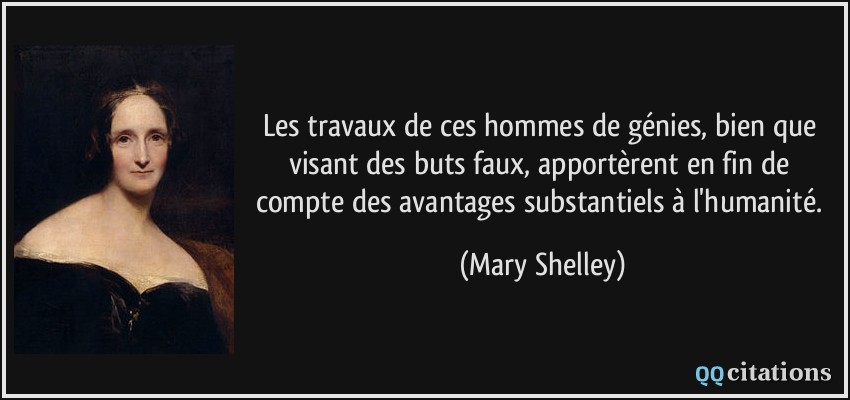 Les travaux de ces hommes de génies, bien que visant des buts faux, apportèrent en fin de compte des avantages substantiels à l'humanité.  - Mary Shelley