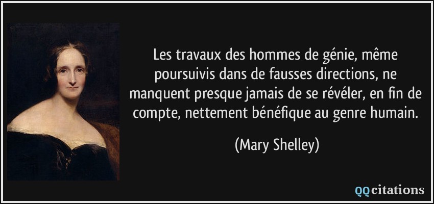 Les travaux des hommes de génie, même poursuivis dans de fausses directions, ne manquent presque jamais de se révéler, en fin de compte, nettement bénéfique au genre humain.  - Mary Shelley