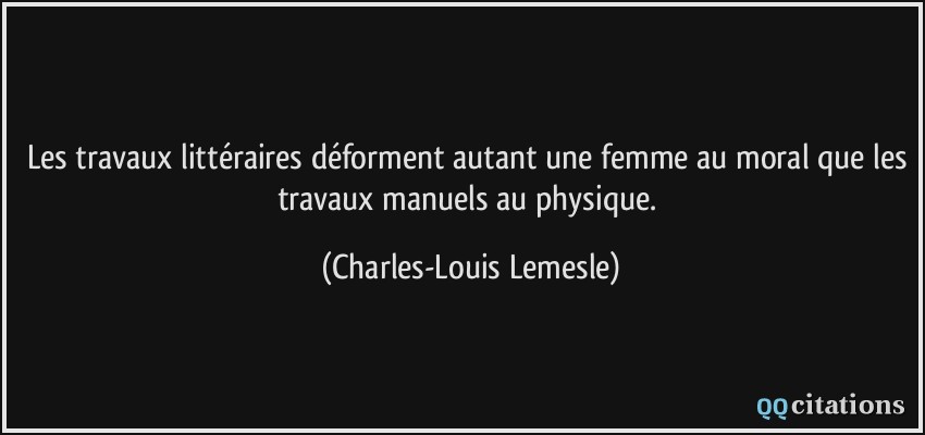Les travaux littéraires déforment autant une femme au moral que les travaux manuels au physique.  - Charles-Louis Lemesle