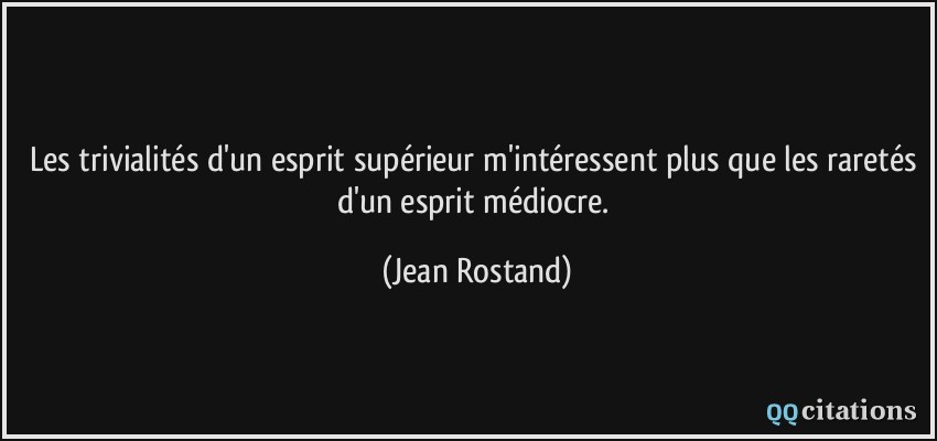 Les trivialités d'un esprit supérieur m'intéressent plus que les raretés d'un esprit médiocre.  - Jean Rostand