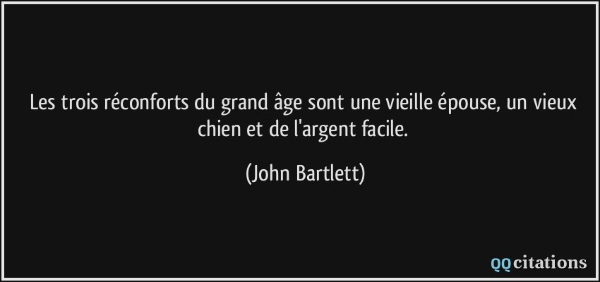 Les trois réconforts du grand âge sont une vieille épouse, un vieux chien et de l'argent facile.  - John Bartlett