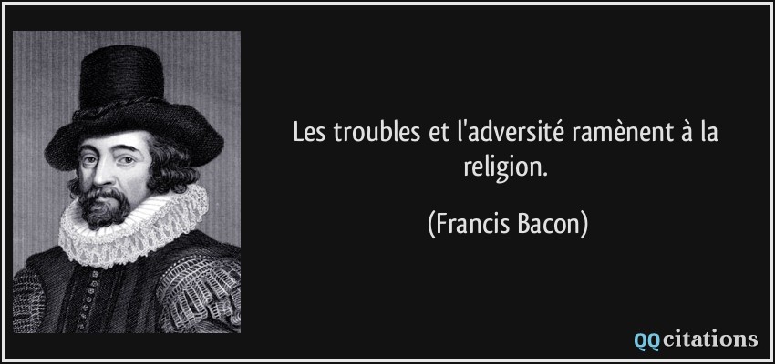 Les troubles et l'adversité ramènent à la religion.  - Francis Bacon