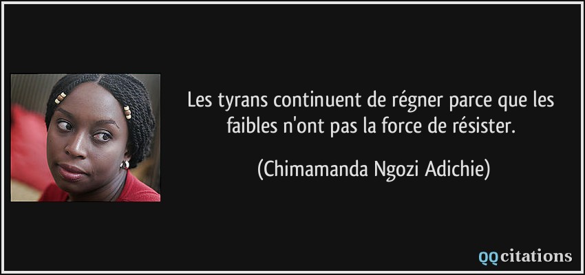 Les tyrans continuent de régner parce que les faibles n'ont pas la force de résister.  - Chimamanda Ngozi Adichie