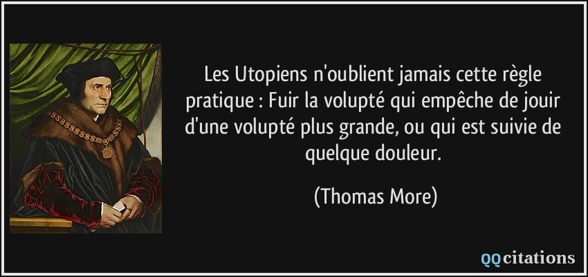 Les Utopiens n'oublient jamais cette règle pratique : Fuir la volupté qui empêche de jouir d'une volupté plus grande, ou qui est suivie de quelque douleur.  - Thomas More