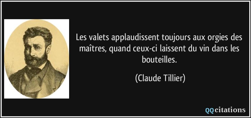 Les valets applaudissent toujours aux orgies des maîtres, quand ceux-ci laissent du vin dans les bouteilles.  - Claude Tillier
