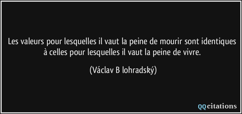 Les valeurs pour lesquelles il vaut la peine de mourir sont identiques à celles pour lesquelles il vaut la peine de vivre.  - Václav Bělohradský
