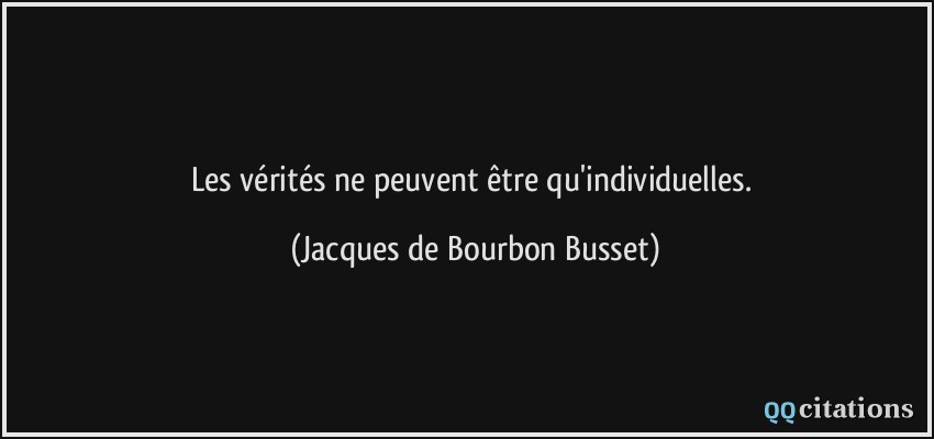 Les vérités ne peuvent être qu'individuelles.  - Jacques de Bourbon Busset