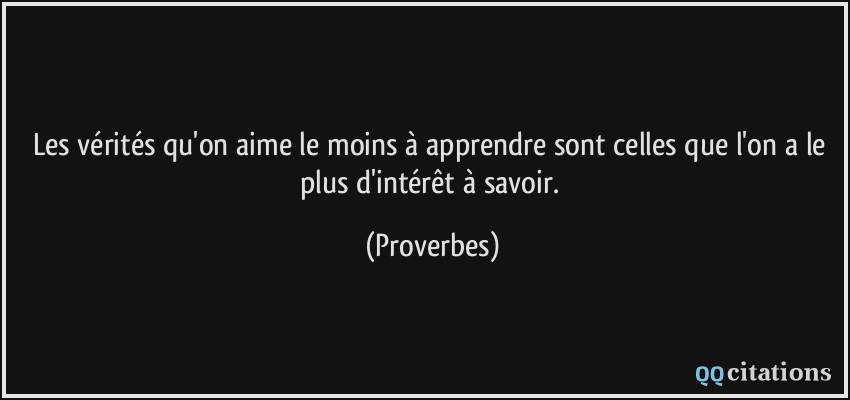 Les vérités qu'on aime le moins à apprendre sont celles que l'on a le plus d'intérêt à savoir.  - Proverbes