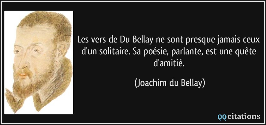 Les vers de Du Bellay ne sont presque jamais ceux d'un solitaire. Sa poésie, parlante, est une quête d'amitié.  - Joachim du Bellay