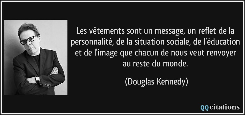 Les vêtements sont un message, un reflet de la personnalité, de la situation sociale, de l'éducation et de l'image que chacun de nous veut renvoyer au reste du monde.  - Douglas Kennedy