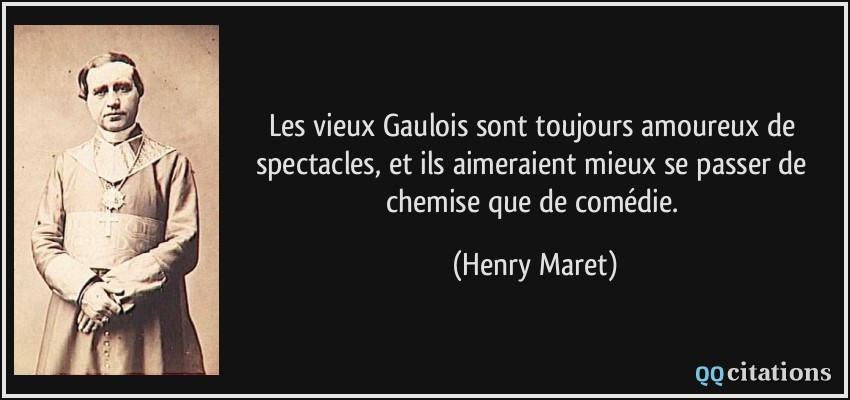 Les vieux Gaulois sont toujours amoureux de spectacles, et ils aimeraient mieux se passer de chemise que de comédie.  - Henry Maret