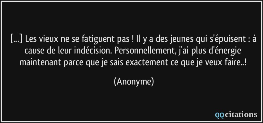 [...] Les vieux ne se fatiguent pas ! Il y a des jeunes qui s'épuisent : à cause de leur indécision. Personnellement, j'ai plus d'énergie maintenant parce que je sais exactement ce que je veux faire..!  - Anonyme