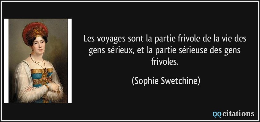 Les voyages sont la partie frivole de la vie des gens sérieux, et la partie sérieuse des gens frivoles.  - Sophie Swetchine