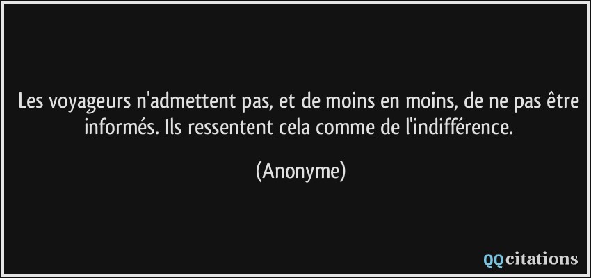 Les voyageurs n'admettent pas, et de moins en moins, de ne pas être informés. Ils ressentent cela comme de l'indifférence.  - Anonyme