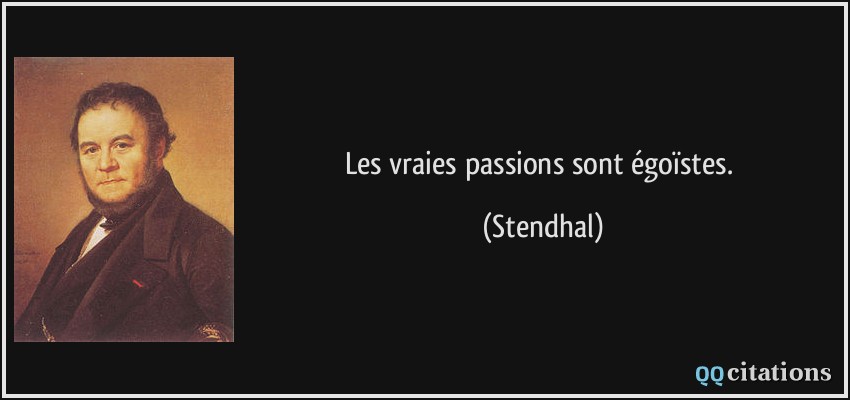 Les vraies passions sont égoïstes.  - Stendhal