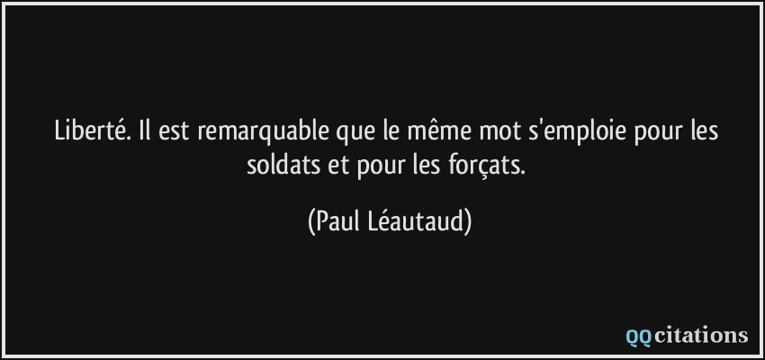 Liberté. Il est remarquable que le même mot s'emploie pour les soldats et pour les forçats.  - Paul Léautaud