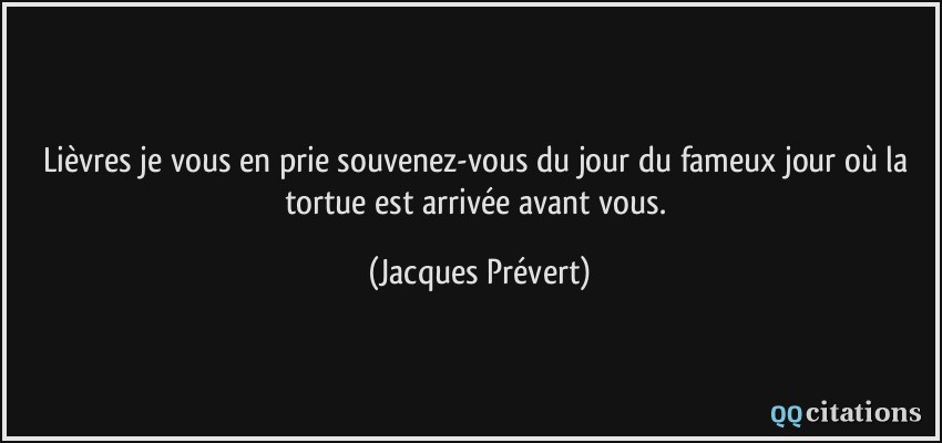 Lièvres je vous en prie souvenez-vous du jour du fameux jour où la tortue est arrivée avant vous.  - Jacques Prévert