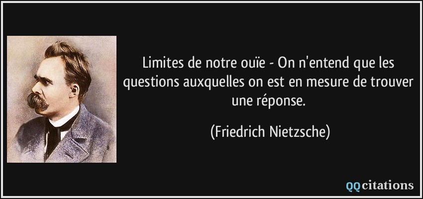 Limites de notre ouïe - On n'entend que les questions auxquelles on est en mesure de trouver une réponse.  - Friedrich Nietzsche