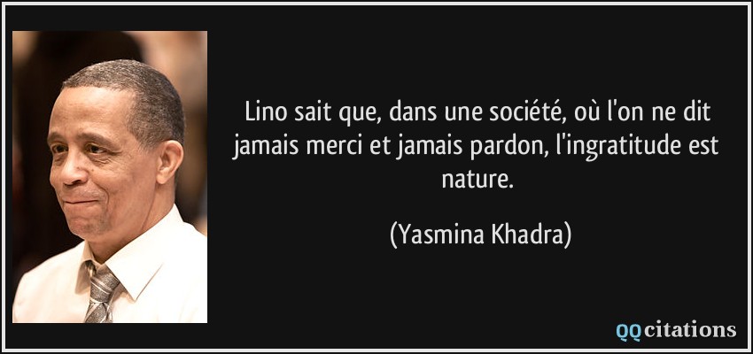 Lino sait que, dans une société, où l'on ne dit jamais merci et jamais pardon, l'ingratitude est nature.  - Yasmina Khadra