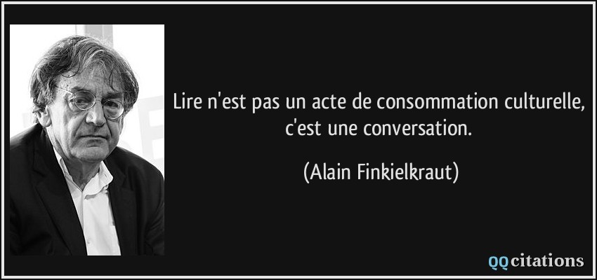 Lire n'est pas un acte de consommation culturelle, c'est une conversation.  - Alain Finkielkraut