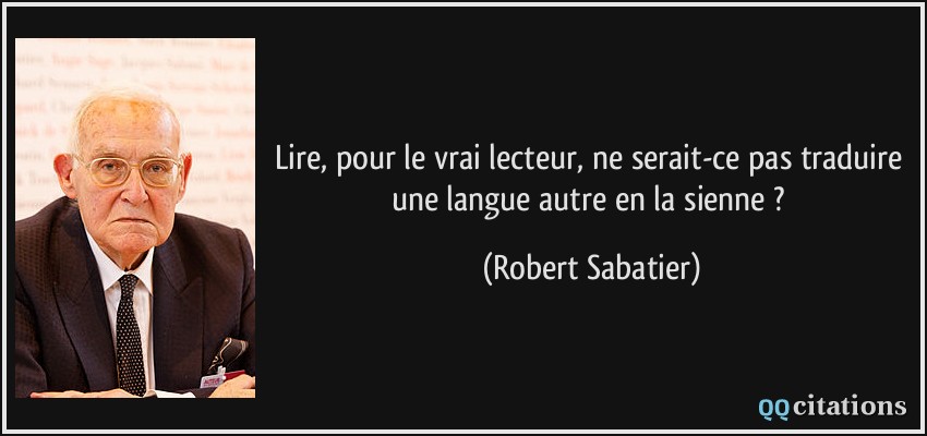 Lire, pour le vrai lecteur, ne serait-ce pas traduire une langue autre en la sienne ?  - Robert Sabatier