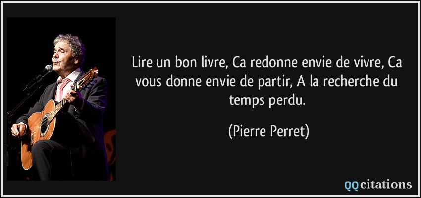 Lire un bon livre, Ca redonne envie de vivre, Ca vous donne envie de partir, A la recherche du temps perdu.  - Pierre Perret